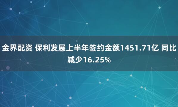 金界配资 保利发展上半年签约金额1451.71亿 同比减少16.25%