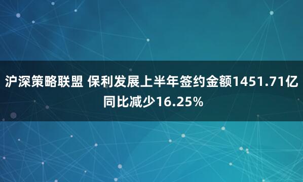 沪深策略联盟 保利发展上半年签约金额1451.71亿 同比减少16.25%