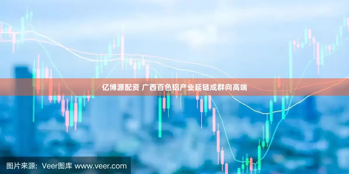 亿博源配资 广西百色铝产业延链成群向高端