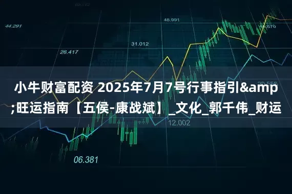 小牛财富配资 2025年7月7号行事指引&旺运指南【五侯-康战斌】_文化_郭千伟_财运