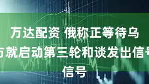 万达配资 俄称正等待乌方就启动第三轮和谈发出信号