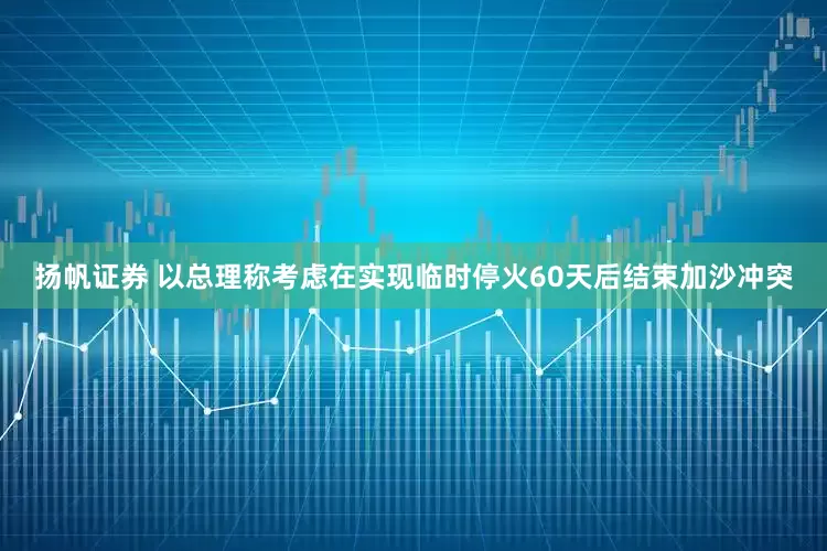 扬帆证券 以总理称考虑在实现临时停火60天后结束加沙冲突