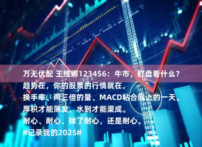 万无优配 王维娜123456：牛市，盯盘看什么？
趋势在，你的股票的行情就在，
换手率、两三倍的量、MACD粘合向上的一天。
厚积才能薄发，水到才能渠成。
耐心、耐心、除了耐心，还是耐心。
#记录我的2025#