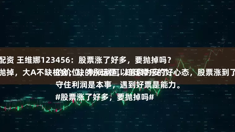 和兴配资 王维娜123456：股票涨了好多，要抛掉吗？
必须抛掉，大A不缺机会，缺的永远是，知足常乐的好心态，股票涨到了一定的价位，利润就可以落袋为安了。
守住利润是本事，遇到好票是能力。
#股票涨了好多，要抛掉吗#