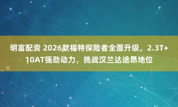 明富配资 2026款福特探险者全面升级，2.3T+10AT强劲动力，挑战汉兰达途昂地位