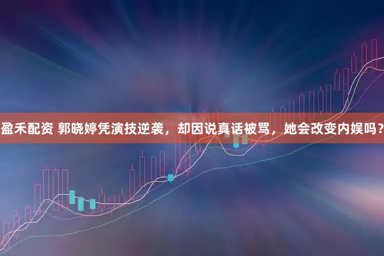 盈禾配资 郭晓婷凭演技逆袭，却因说真话被骂，她会改变内娱吗？