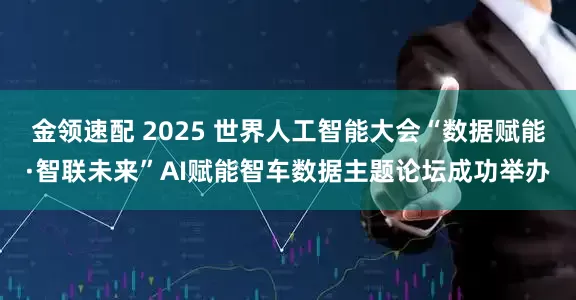 金领速配 2025 世界人工智能大会“数据赋能·智联未来”AI赋能智车数据主题论坛成功举办