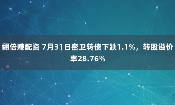 翻倍赚配资 7月31日密卫转债下跌1.1%，转股溢价率28.76%