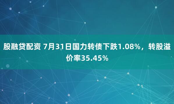 股融贷配资 7月31日国力转债下跌1.08%，转股溢价率35.45%
