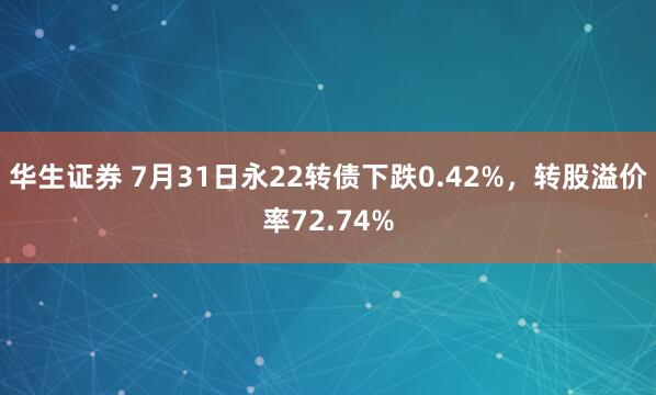 华生证券 7月31日永22转债下跌0.42%，转股溢价率72.74%