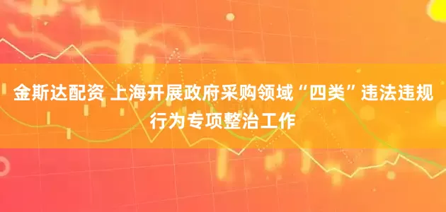 金斯达配资 上海开展政府采购领域“四类”违法违规行为专项整治工作