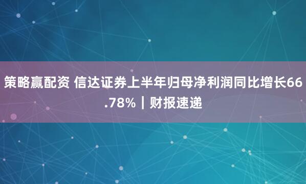 策略赢配资 信达证券上半年归母净利润同比增长66.78%｜财报速递