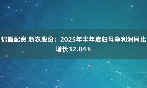 锦鲤配资 新农股份：2025年半年度归母净利润同比增长32.84%