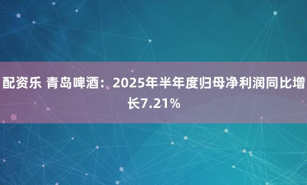 配资乐 青岛啤酒：2025年半年度归母净利润同比增长7.21%