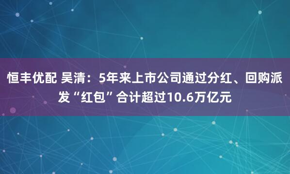 恒丰优配 吴清：5年来上市公司通过分红、回购派发“红包”合计超过10.6万亿元