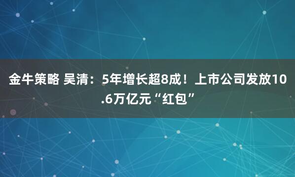金牛策略 吴清：5年增长超8成！上市公司发放10.6万亿元“红包”