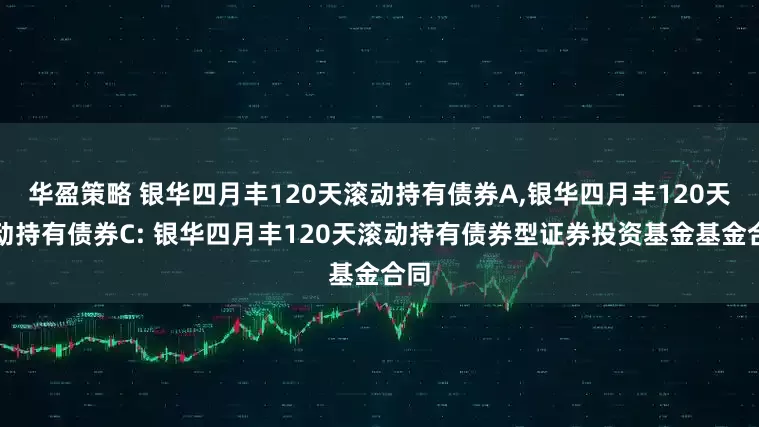 华盈策略 银华四月丰120天滚动持有债券A,银华四月丰120天滚动持有债券C: 银华四月丰120天滚动持有债券型证券投资基金基金合同