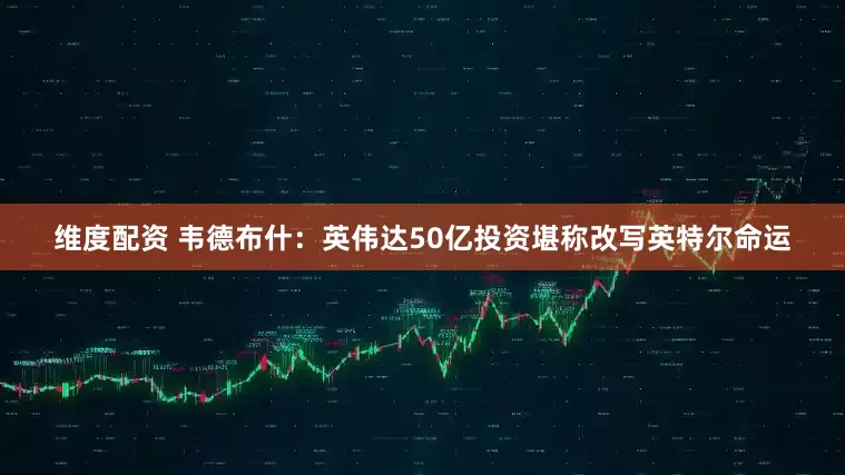 维度配资 韦德布什：英伟达50亿投资堪称改写英特尔命运