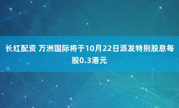 长红配资 万洲国际将于10月22日派发特别股息每股0.3港元