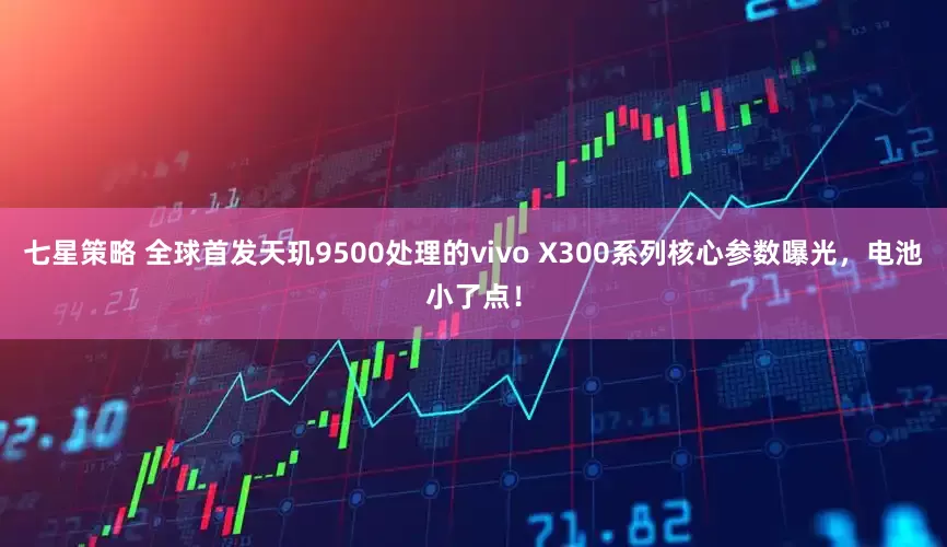 七星策略 全球首发天玑9500处理的vivo X300系列核心参数曝光，电池小了点！