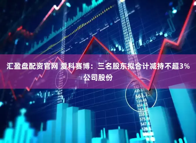 汇盈盘配资官网 爱科赛博：三名股东拟合计减持不超3%公司股份