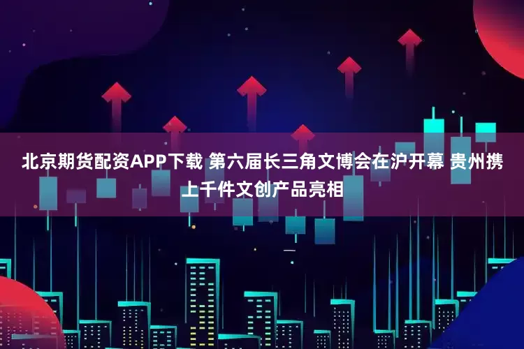 北京期货配资APP下载 第六届长三角文博会在沪开幕 贵州携上千件文创产品亮相