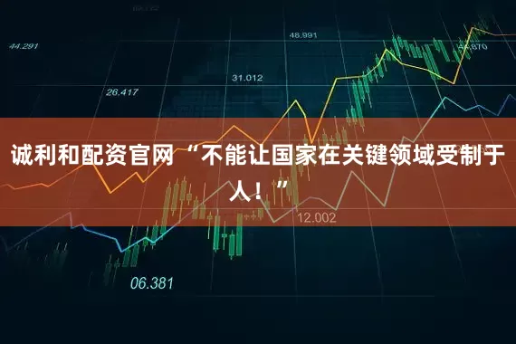 诚利和配资官网 “不能让国家在关键领域受制于人！”