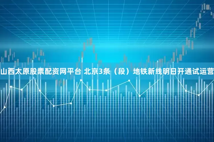 山西太原股票配资网平台 北京3条（段）地铁新线明日开通试运营