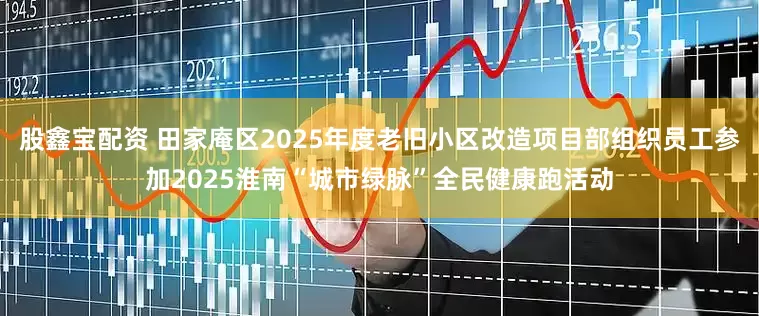 股鑫宝配资 田家庵区2025年度老旧小区改造项目部组织员工参加2025淮南“城市绿脉”全民健康跑活动