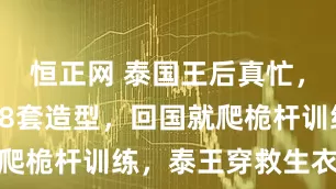 恒正网 泰国王后真忙，访华4天换8套造型，回国就爬桅杆训练，泰王穿救生衣陪练