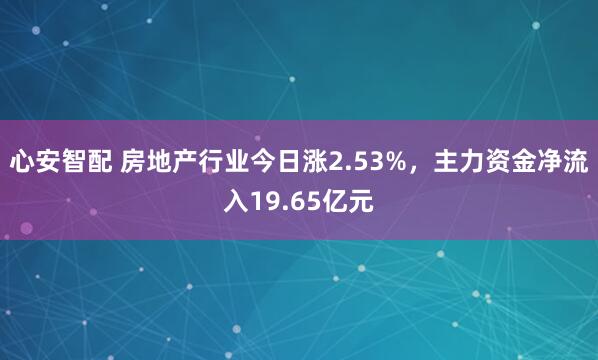 心安智配 房地产行业今日涨2.53%，主力资金净流入19.65亿元