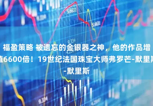 福盈策略 被遗忘的金银器之神，他的作品增值6600倍！19世纪法国珠宝大师弗罗芒‐默里斯