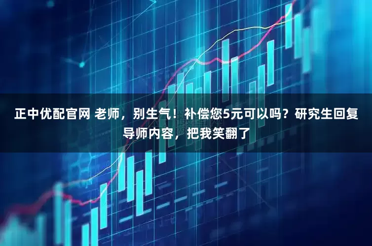 正中优配官网 老师，别生气！补偿您5元可以吗？研究生回复导师内容，把我笑翻了