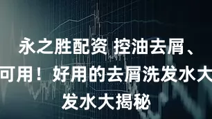 永之胜配资 控油去屑、孕妇可用！好用的去屑洗发水大揭秘
