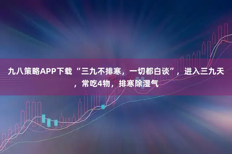 九八策略APP下载 “三九不排寒，一切都白谈”，进入三九天，常吃4物，排寒除湿气