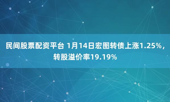 民间股票配资平台 1月14日宏图转债上涨1.25%，转股溢价率19.19%