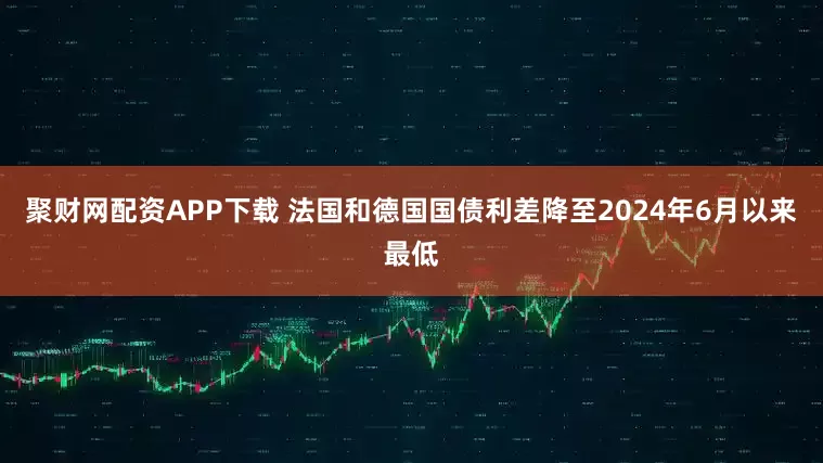 聚财网配资APP下载 法国和德国国债利差降至2024年6月以来最低