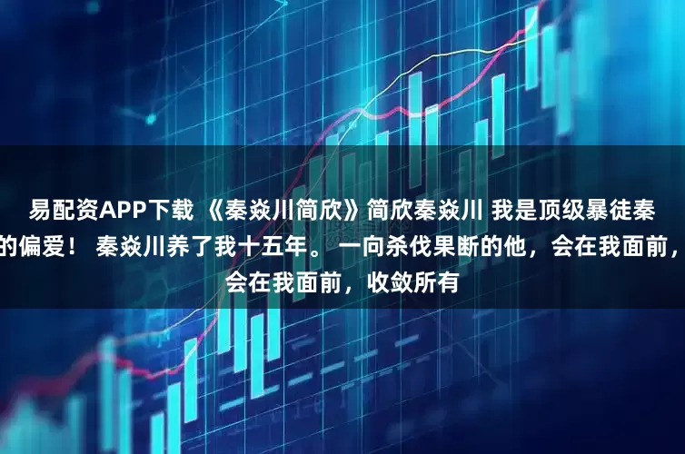 易配资APP下载 《秦焱川简欣》简欣秦焱川 我是顶级暴徒秦焱川唯一的偏爱！ 秦焱川养了我十五年。 一向杀伐果断的他，会在我面前，收敛所有