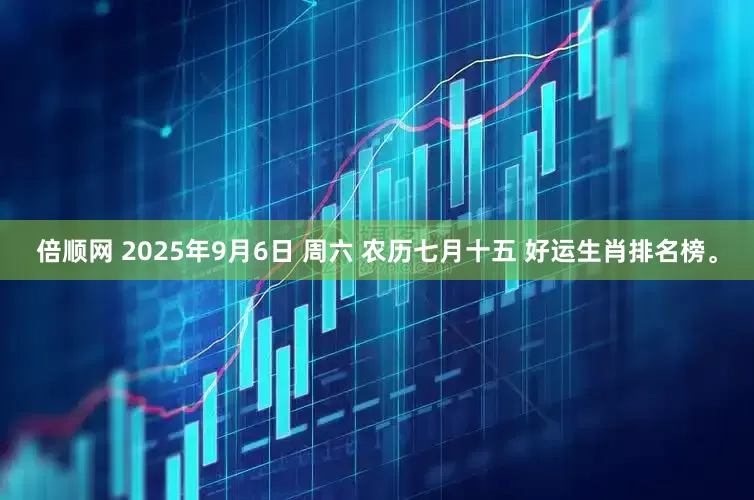 倍顺网 2025年9月6日 周六 农历七月十五 好运生肖排名榜。