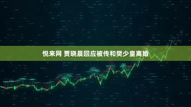 悦来网 贾晓晨回应被传和樊少皇离婚