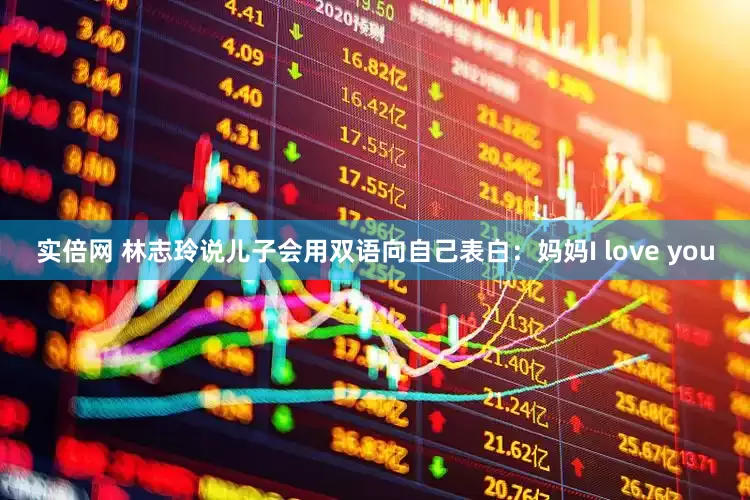实倍网 林志玲说儿子会用双语向自己表白：妈妈I love you