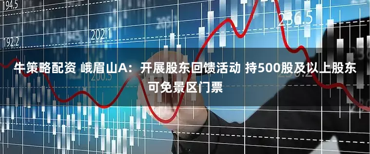 牛策略配资 峨眉山A：开展股东回馈活动 持500股及以上股东可免景区门票