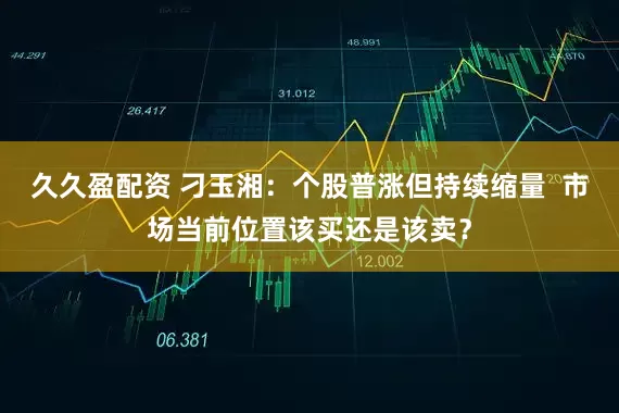 久久盈配资 刁玉湘：个股普涨但持续缩量  市场当前位置该买还是该卖？