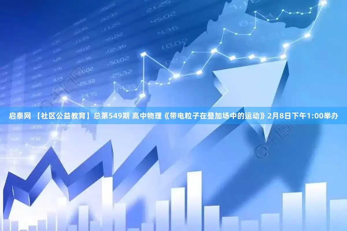 启泰网 【社区公益教育】总第549期 高中物理《带电粒子在叠加场中的运动》2月8日下午1:00举办