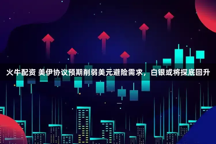 火牛配资 美伊协议预期削弱美元避险需求，白银或将探底回升